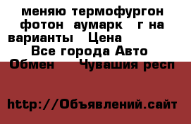 меняю термофургон фотон  аумарк 13г на варианты › Цена ­ 400 000 - Все города Авто » Обмен   . Чувашия респ.